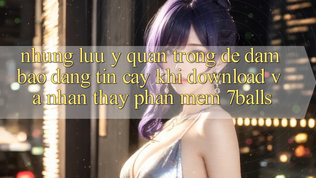 Những Lưu Ý Quan Trọng Để Đảm Bảo Đáng tin cậy Khi Download Và Nhận thấy Phần mềm 7balls