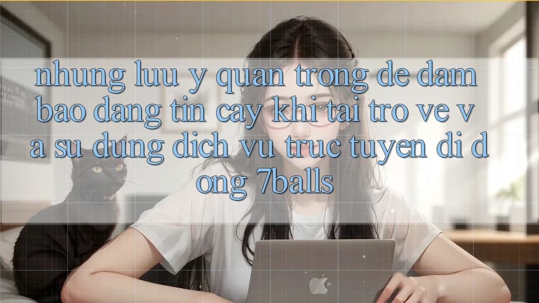 Những Lưu Ý Quan Trọng Để Đảm Bảo Đáng tin cậy Khi Tải trở về Và Sử dụng Dịch vụ trực tuyến di động 7balls