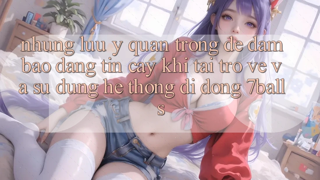 Những Lưu Ý Quan Trọng Để Đảm Bảo Đáng tin cậy Khi Tải trở về Và Sử Dụng Hệ thống di động 7balls
