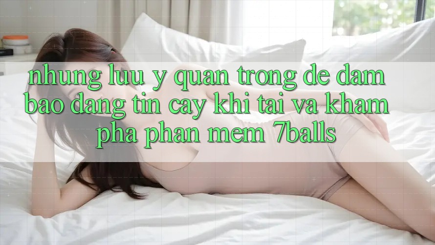 Những Lưu Ý Quan Trọng Để Đảm Bảo Đáng tin cậy Khi Tải Và Khám phá Phần mềm 7balls