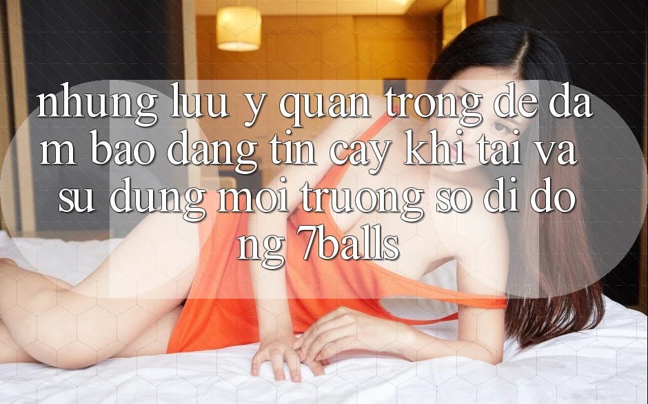 Những Lưu Ý Quan Trọng Để Đảm Bảo Đáng tin cậy Khi Tải Và Sử Dụng Môi trường số di động 7balls