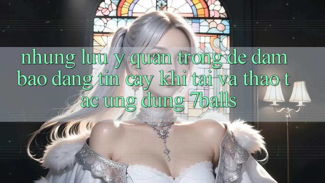 Những Lưu Ý Quan Trọng Để Đảm Bảo Đáng tin cậy Khi Tải Và Thao tác Ứng dụng 7balls