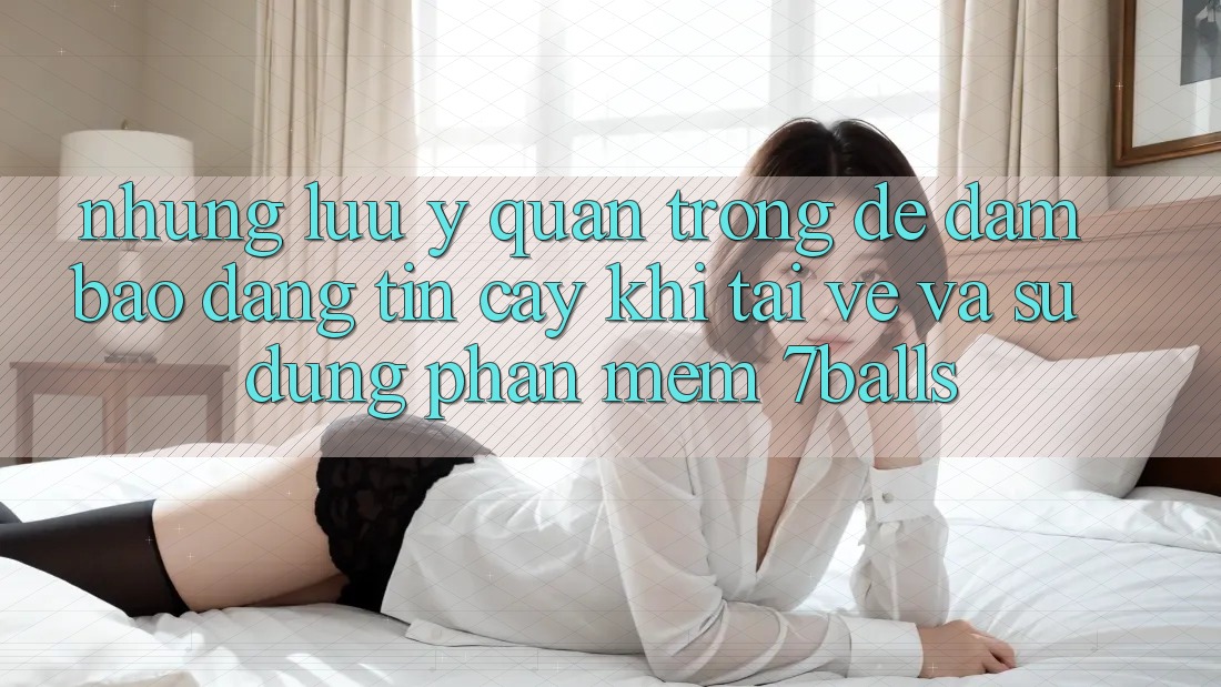Những Lưu Ý Quan Trọng Để Đảm Bảo Đáng tin cậy Khi Tải về Và Sử Dụng Phần mềm 7balls