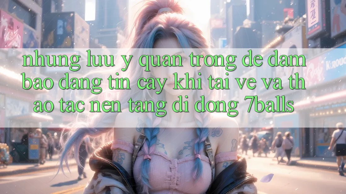 Những Lưu Ý Quan Trọng Để Đảm Bảo Đáng tin cậy Khi Tải về Và Thao tác Nền tảng di động 7balls