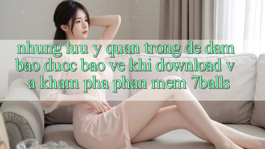 Những Lưu Ý Quan Trọng Để Đảm Bảo Được bảo vệ Khi Download Và Khám phá Phần mềm 7balls