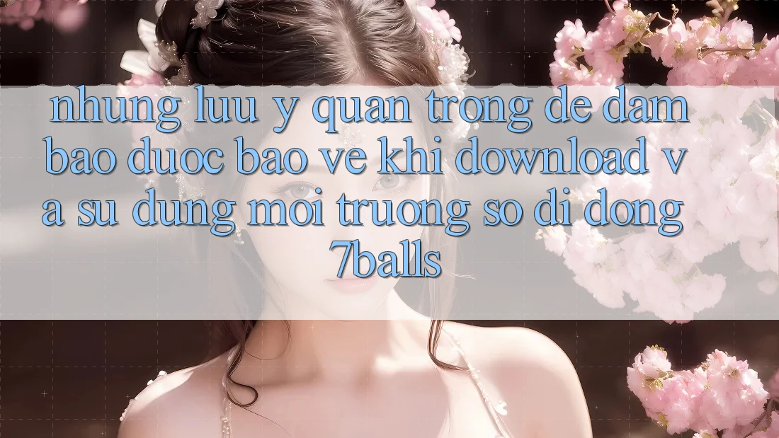 Những Lưu Ý Quan Trọng Để Đảm Bảo Được bảo vệ Khi Download Và Sử Dụng Môi trường số di động 7balls
