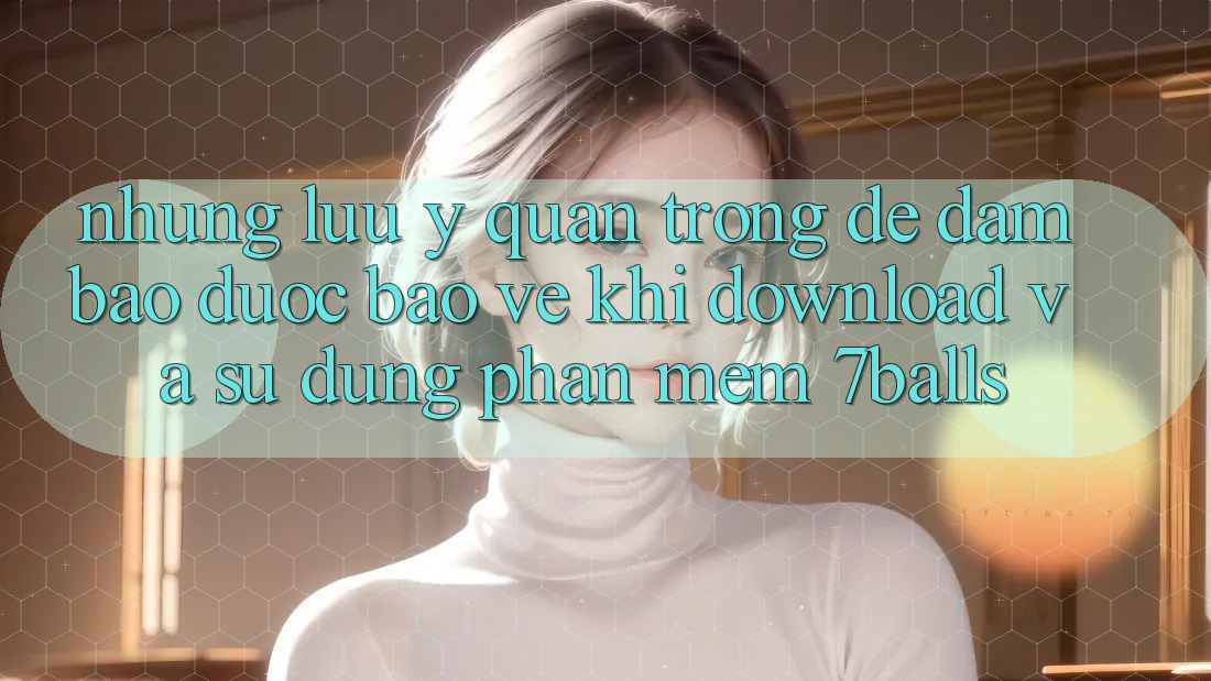 Những Lưu Ý Quan Trọng Để Đảm Bảo Được bảo vệ Khi Download Và Sử Dụng Phần mềm 7balls