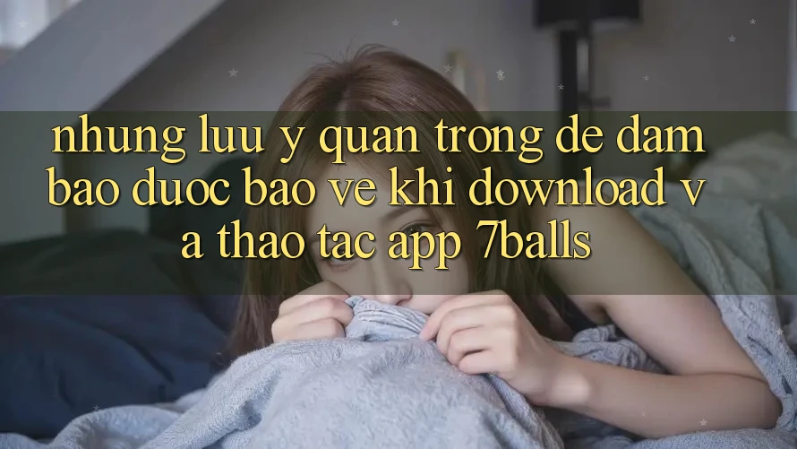 Những Lưu Ý Quan Trọng Để Đảm Bảo Được bảo vệ Khi Download Và Thao tác App 7balls