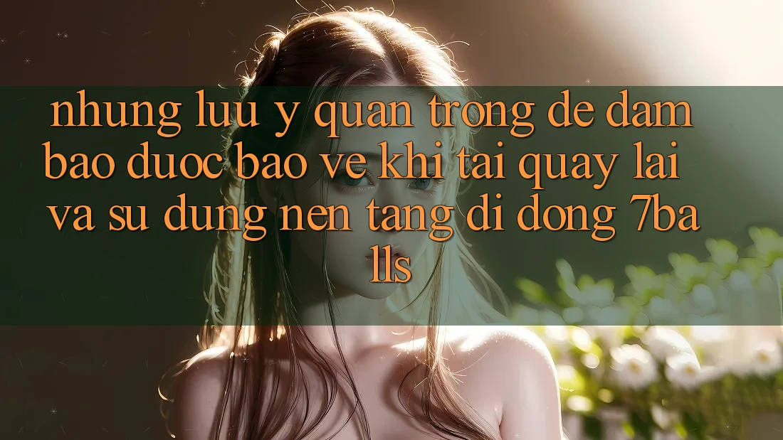 Những Lưu Ý Quan Trọng Để Đảm Bảo Được bảo vệ Khi Tải quay lại Và Sử Dụng Nền tảng di động 7balls