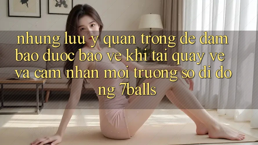 Những Lưu Ý Quan Trọng Để Đảm Bảo Được bảo vệ Khi Tải quay về Và Cảm nhận Môi trường số di động 7balls