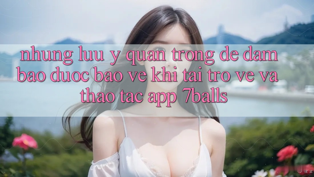 Những Lưu Ý Quan Trọng Để Đảm Bảo Được bảo vệ Khi Tải trở về Và Thao tác App 7balls