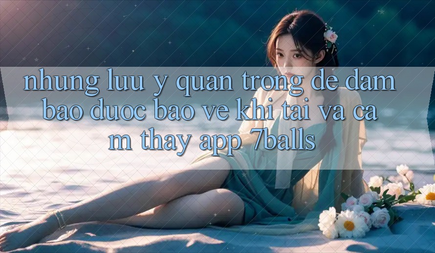 Những Lưu Ý Quan Trọng Để Đảm Bảo Được bảo vệ Khi Tải Và Cảm thấy App 7balls