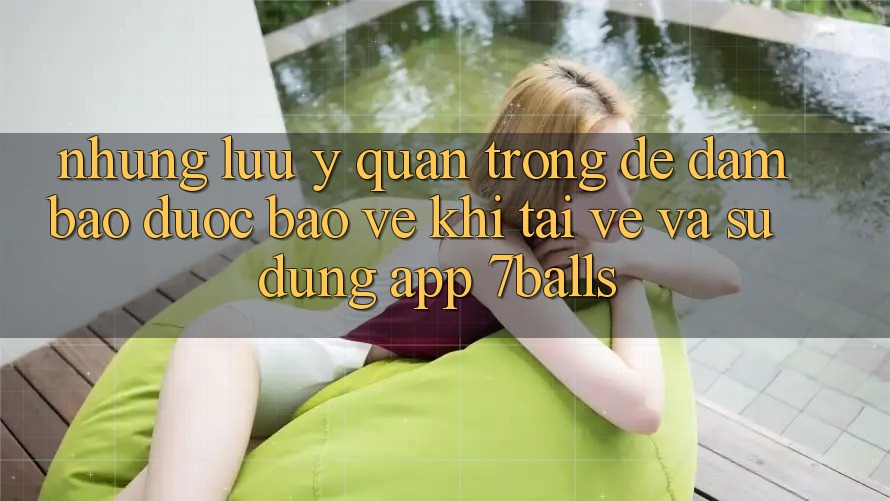 Những Lưu Ý Quan Trọng Để Đảm Bảo Được bảo vệ Khi Tải về Và Sử Dụng App 7balls