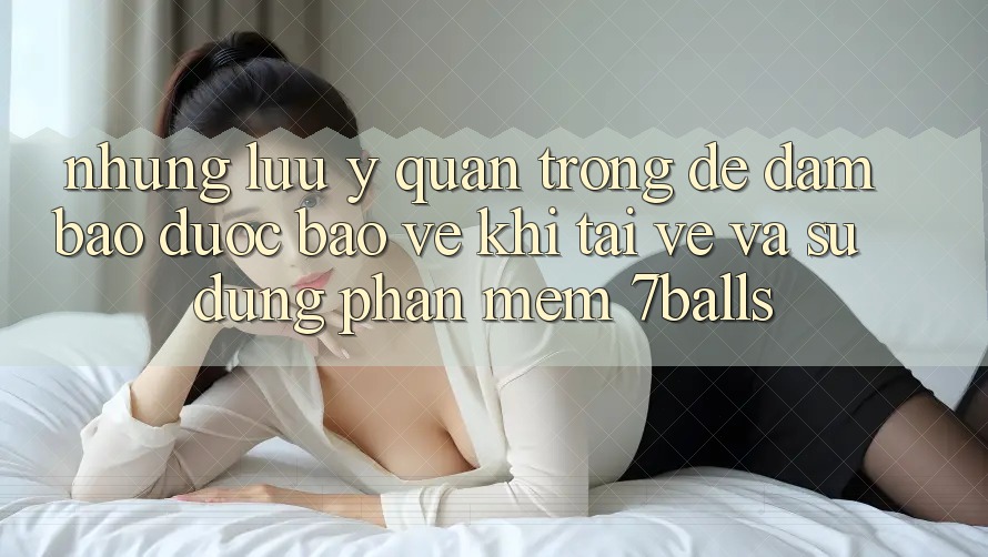 Những Lưu Ý Quan Trọng Để Đảm Bảo Được bảo vệ Khi Tải về Và Sử Dụng Phần mềm 7balls