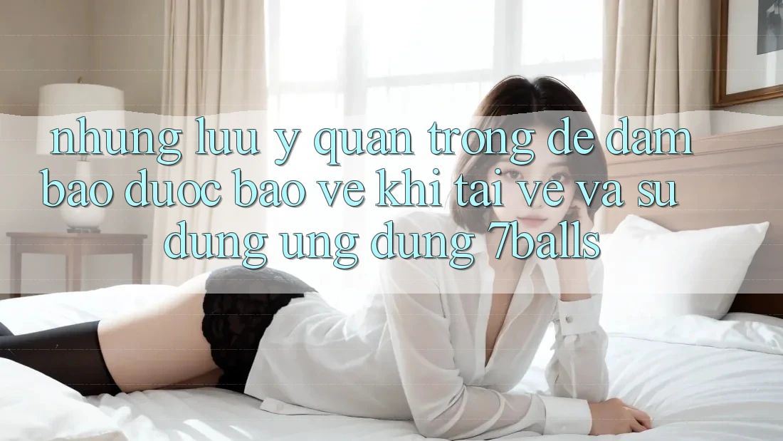 Những Lưu Ý Quan Trọng Để Đảm Bảo Được bảo vệ Khi Tải về Và Sử Dụng Ứng dụng 7balls