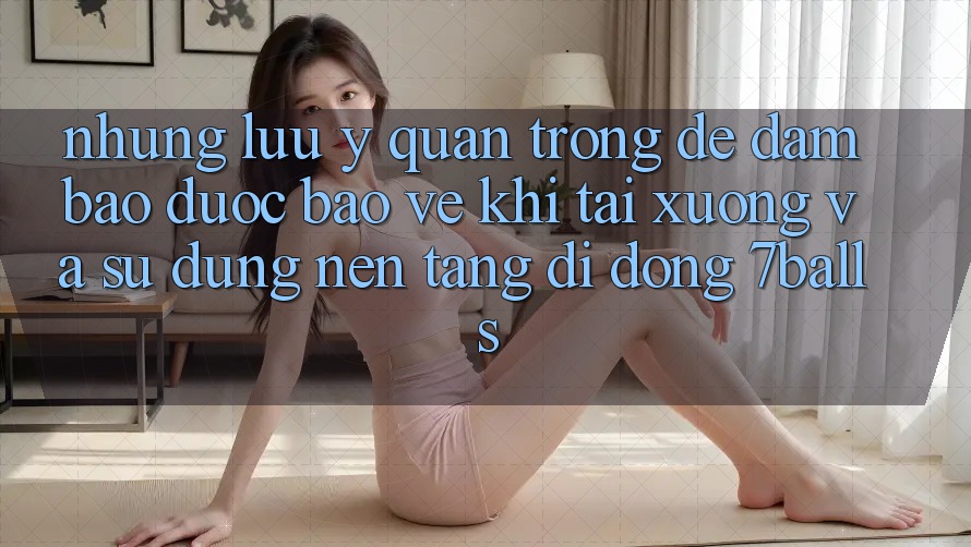 Những Lưu Ý Quan Trọng Để Đảm Bảo Được bảo vệ Khi Tải xuống Và Sử Dụng Nền tảng di động 7balls Những Lưu Ý Quan Trọng Để Đảm Bảo Được bảo vệ Khi Tải xuống Và Sử Dụng Nền tảng di động 7balls