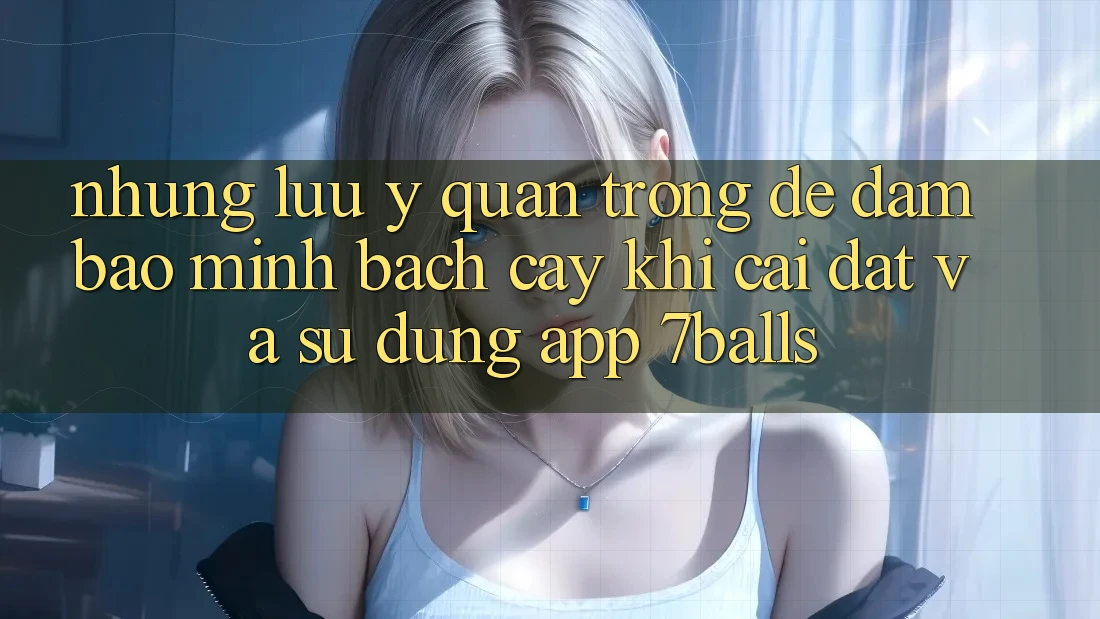 Những Lưu Ý Quan Trọng Để Đảm Bảo Minh bạch cậy Khi Cài đặt Và Sử Dụng App 7balls
