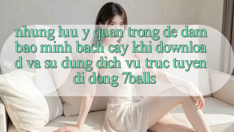 Những Lưu Ý Quan Trọng Để Đảm Bảo Minh bạch cậy Khi Download Và Sử Dụng Dịch vụ trực tuyến di động 7balls