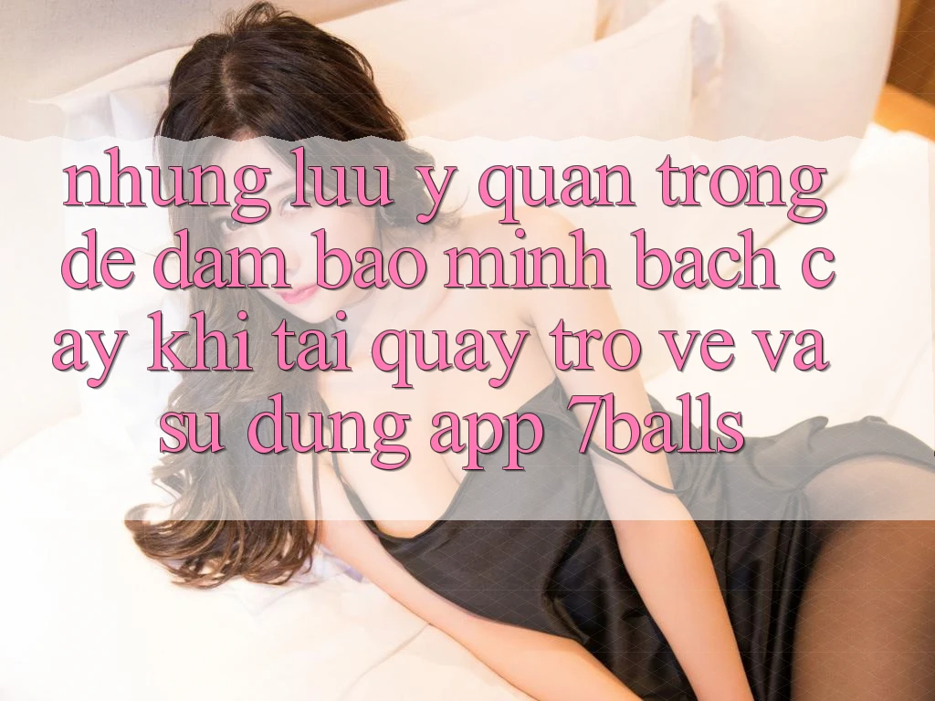 Những Lưu Ý Quan Trọng Để Đảm Bảo Minh bạch cậy Khi Tải quay trở về Và Sử Dụng App 7balls