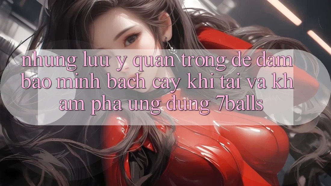 Những Lưu Ý Quan Trọng Để Đảm Bảo Minh bạch cậy Khi Tải Và Khám phá Ứng dụng 7balls