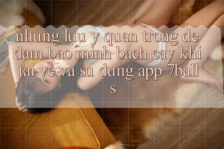 Những Lưu Ý Quan Trọng Để Đảm Bảo Minh bạch cậy Khi Tải về Và Sử Dụng App 7balls