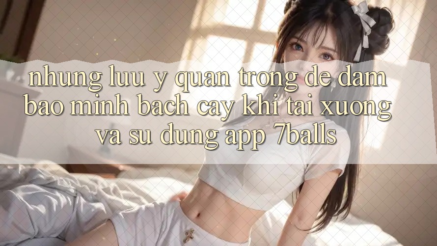 Những Lưu Ý Quan Trọng Để Đảm Bảo Minh bạch cậy Khi Tải xuống Và Sử Dụng App 7balls
