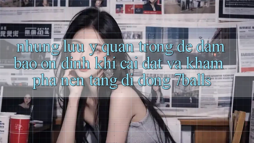Những Lưu Ý Quan Trọng Để Đảm Bảo Ổn định Khi Cài đặt Và Khám phá Nền tảng di động 7balls