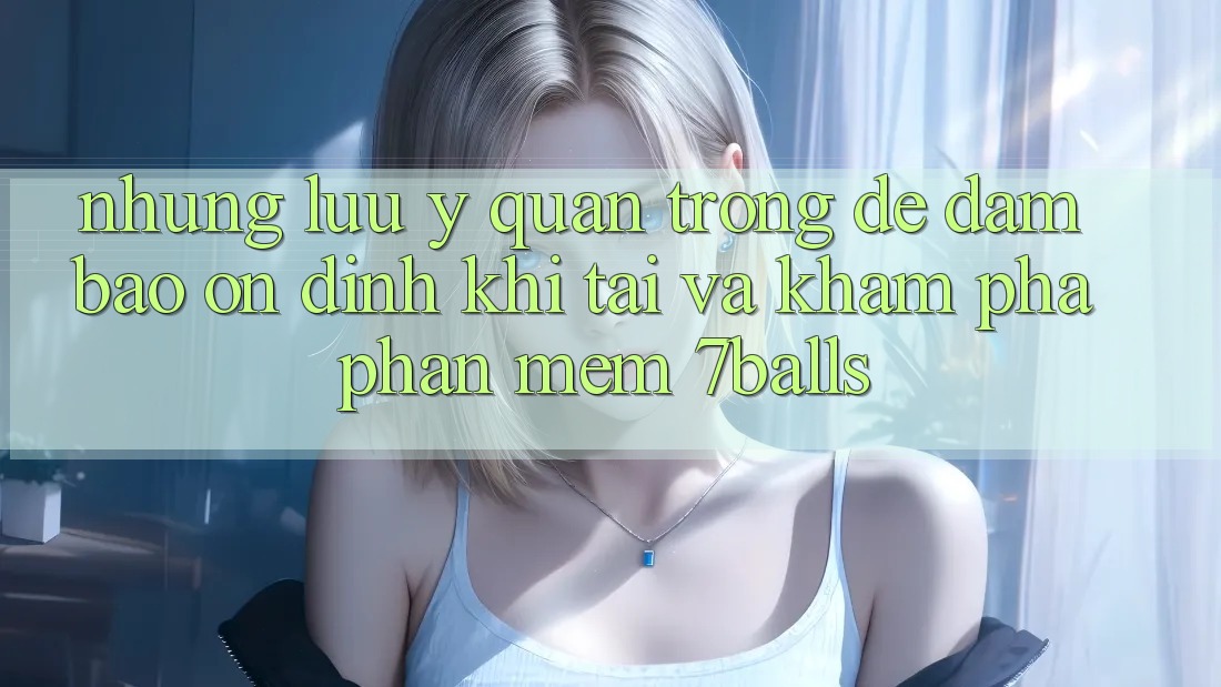 Những Lưu Ý Quan Trọng Để Đảm Bảo Ổn định Khi Tải Và Khám phá Phần mềm 7balls