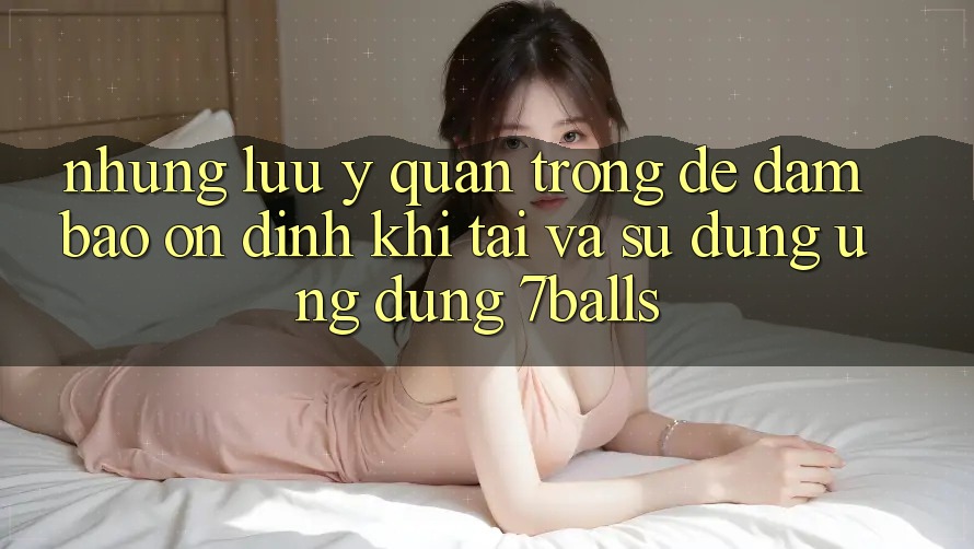 Những Lưu Ý Quan Trọng Để Đảm Bảo Ổn định Khi Tải Và Sử dụng Ứng dụng 7balls