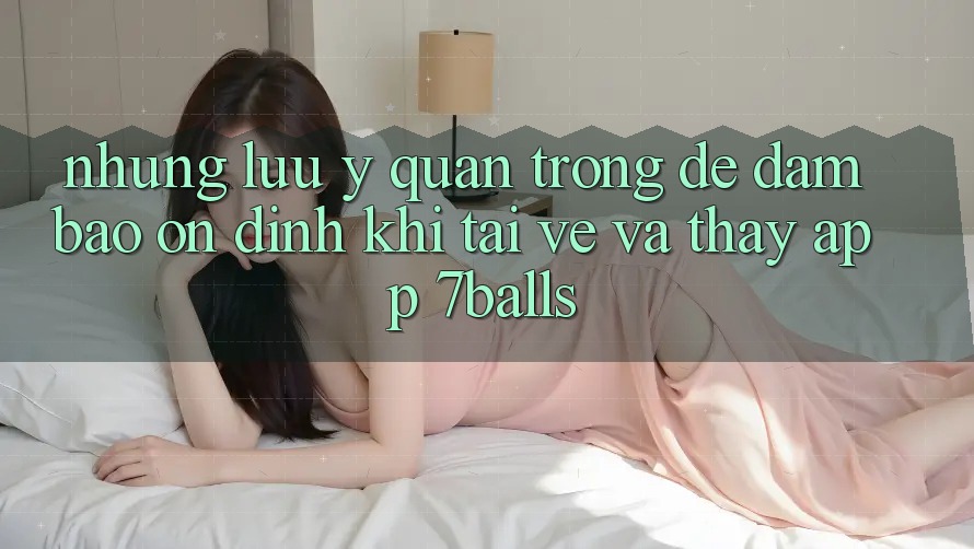 Những Lưu Ý Quan Trọng Để Đảm Bảo Ổn định Khi Tải về Và Thấy App 7balls
