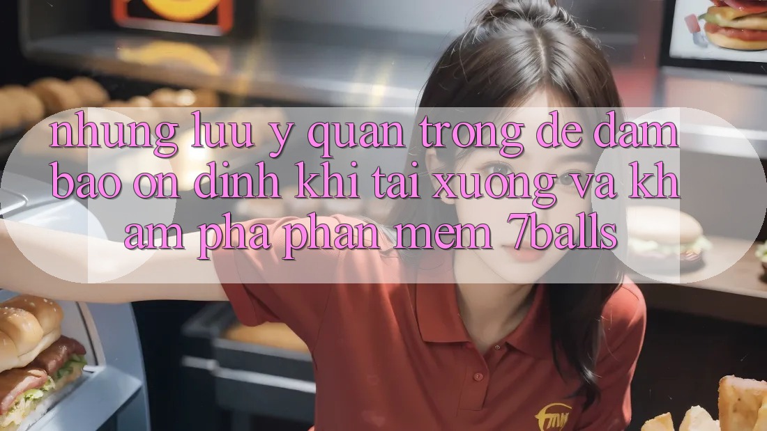 Những Lưu Ý Quan Trọng Để Đảm Bảo Ổn định Khi Tải xuống Và Khám phá Phần mềm 7balls