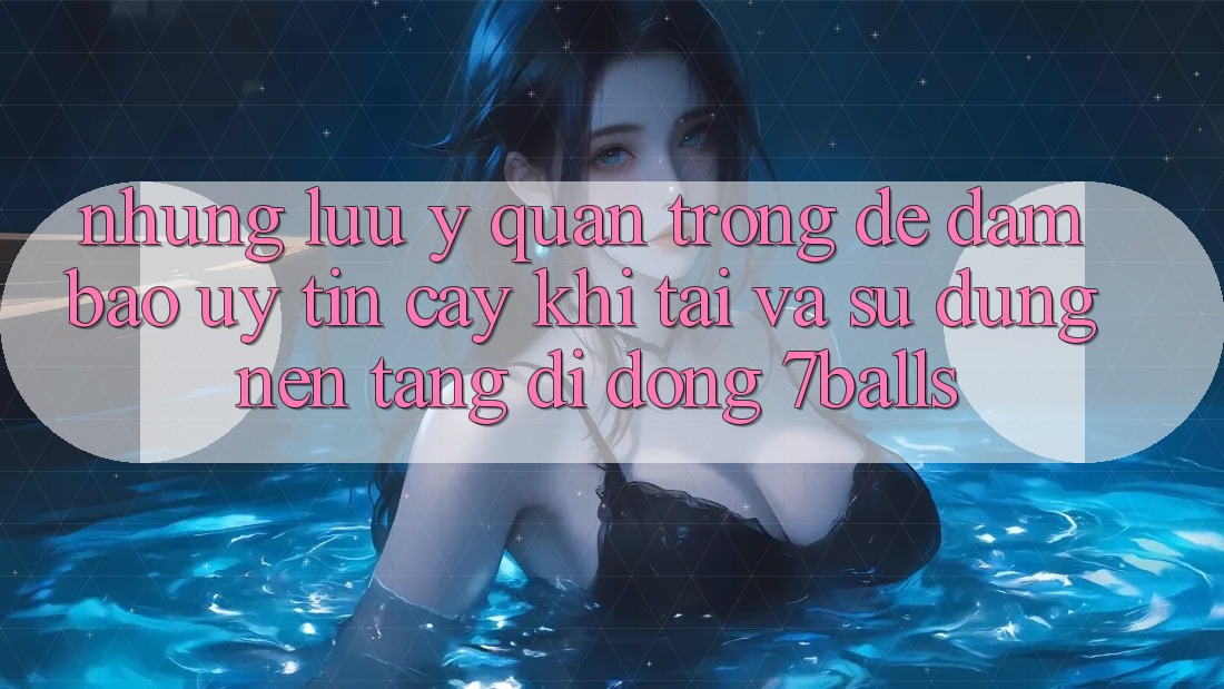 Những Lưu Ý Quan Trọng Để Đảm Bảo Uy tín cậy Khi Tải Và Sử Dụng Nền tảng di động 7balls