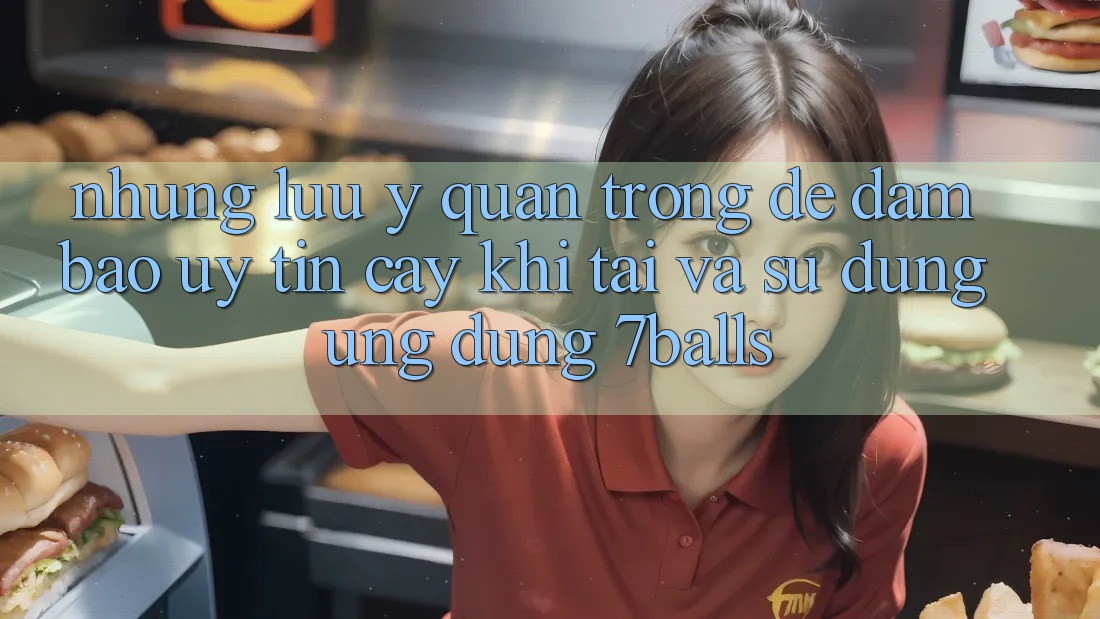 Những Lưu Ý Quan Trọng Để Đảm Bảo Uy tín cậy Khi Tải Và Sử Dụng Ứng dụng 7balls