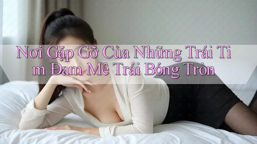 Nơi Gặp Gỡ Của Những Trái Tim Đam Mê Trái Bóng Tròn