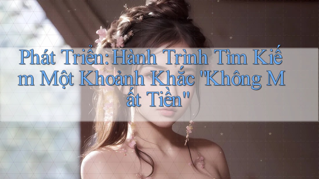 Phát Triển: Hành Trình Tìm Kiếm Một Khoảnh Khắc “Không Mất Tiền”