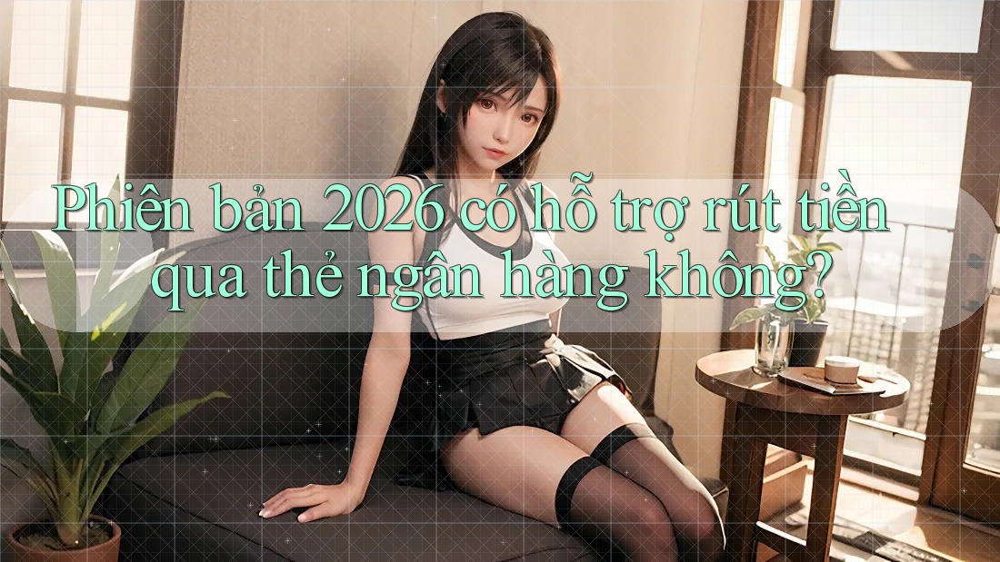 Phiên bản 2026 có hỗ trợ rút tiền qua thẻ ngân hàng không?