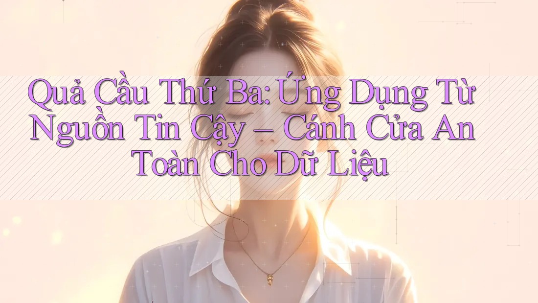 Quả Cầu Thứ Ba: Ứng Dụng Từ Nguồn Tin Cậy – Cánh Cửa An Toàn Cho Dữ Liệu