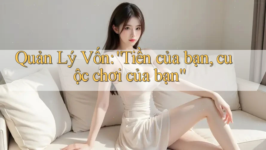 Quản Lý Vốn: “Tiền của bạn, cuộc chơi của bạn”