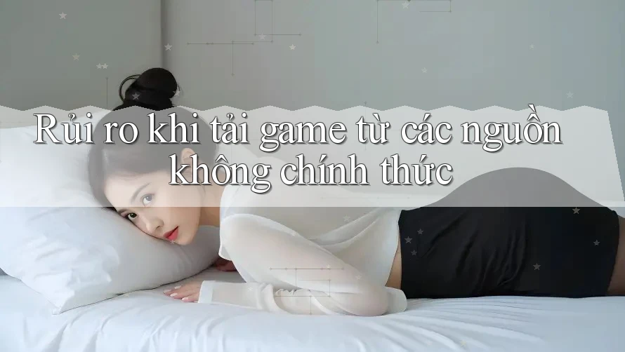 Rủi ro khi tải game từ các nguồn không chính thức