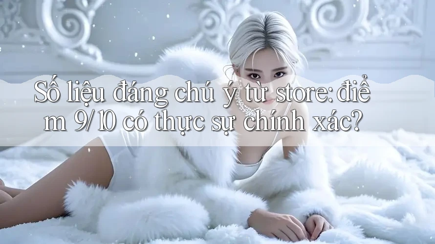 Số liệu đáng chú ý từ store: điểm 9/10 có thực sự chính xác?