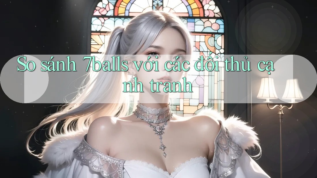So sánh 7balls với các đối thủ cạnh tranh