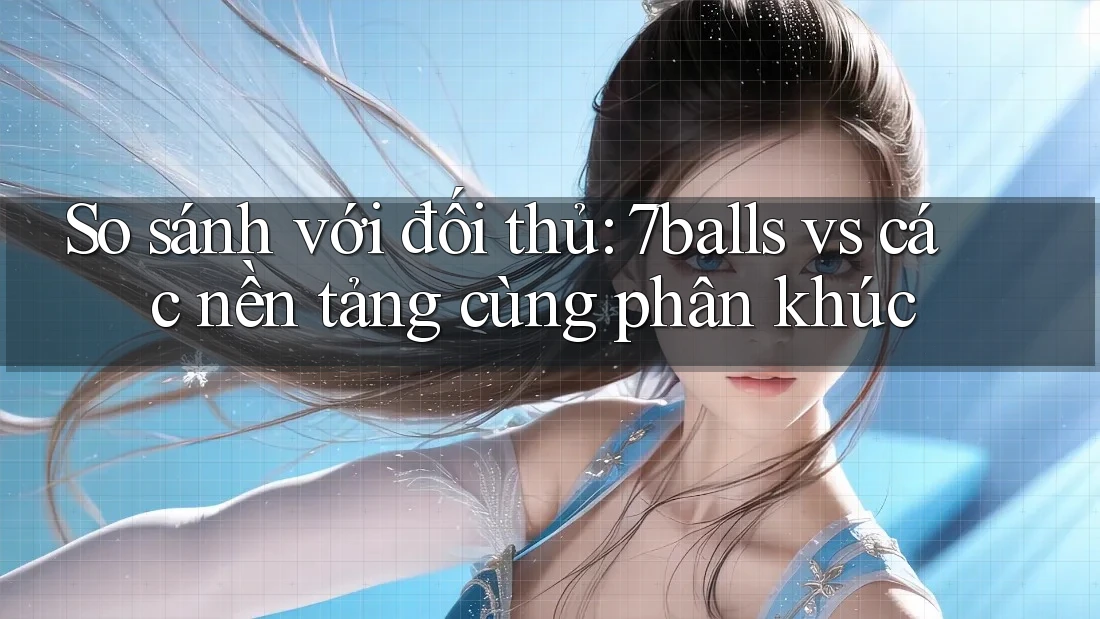 So sánh với đối thủ: 7balls vs các nền tảng cùng phân khúc