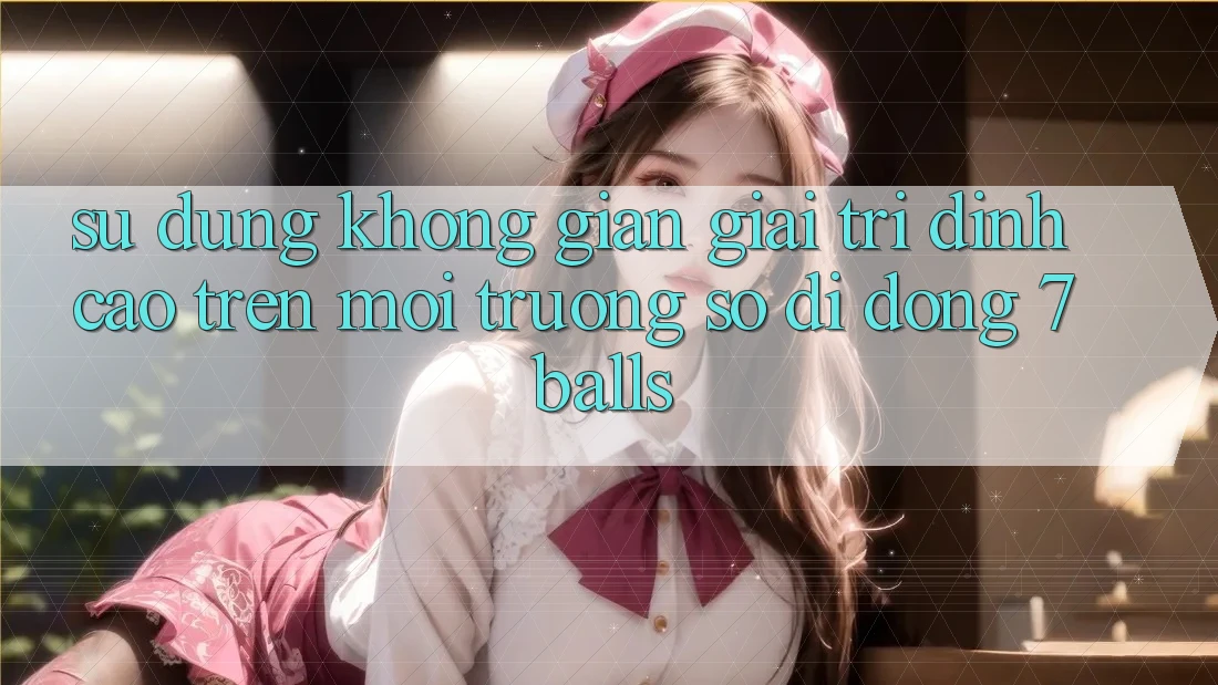 Sử dụng Không Gian Giải Trí Đỉnh Cao Trên Môi trường số di động 7balls