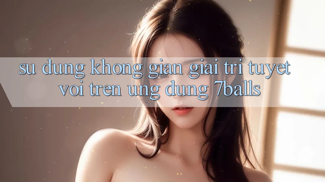 Sử dụng Không Gian Giải Trí Tuyệt vời Trên Ứng dụng 7balls
