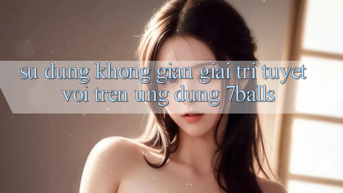 Sử dụng Không Gian Giải Trí Tuyệt vời Trên Ứng dụng 7balls