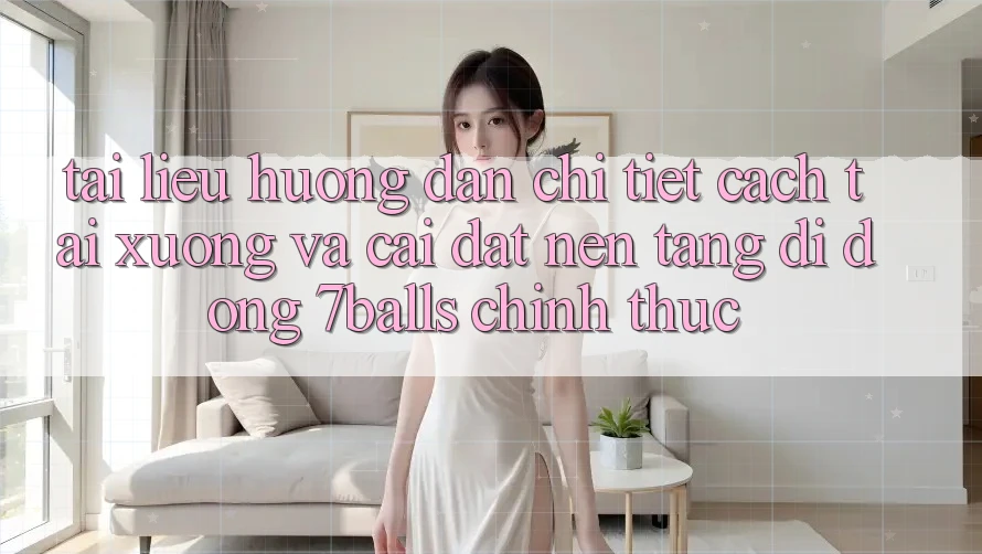Tài liệu hướng dẫn Chi Tiết Cách Tải xuống Và Cài Đặt Nền tảng di động 7balls Chính Thức