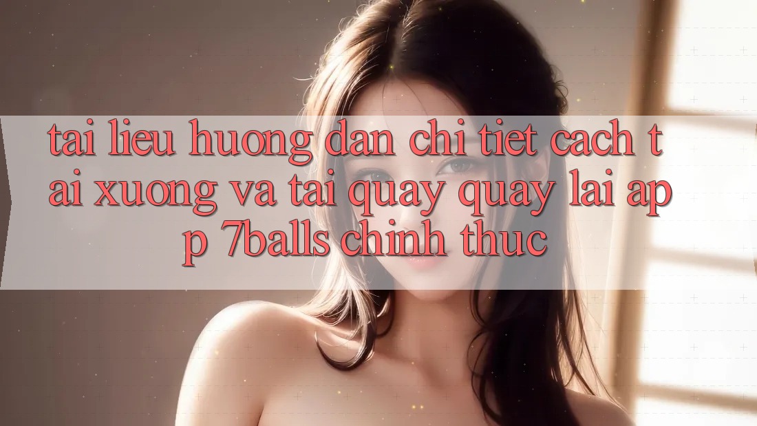Tài liệu hướng dẫn Chi Tiết Cách Tải xuống Và Tải quay quay lại App 7balls Chính Thức