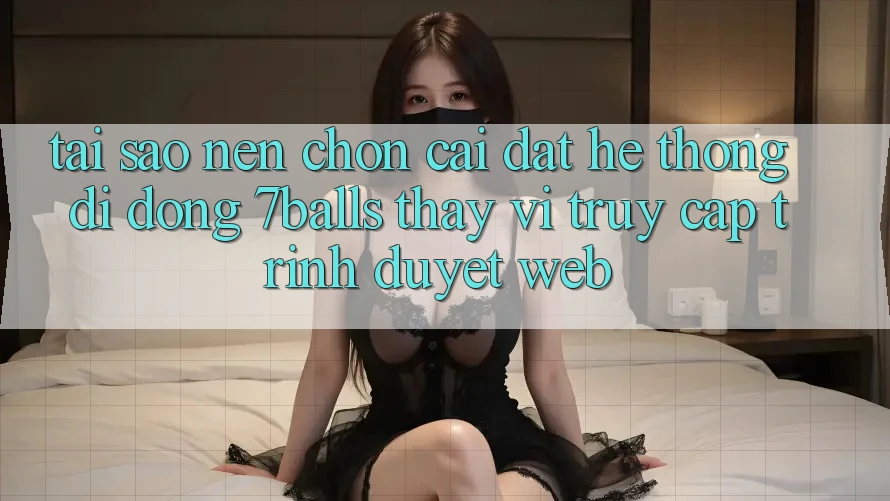Tại Sao Nên Chọn Cài đặt Hệ thống di động 7balls Thay Vì Truy Cập Trình Duyệt Web?