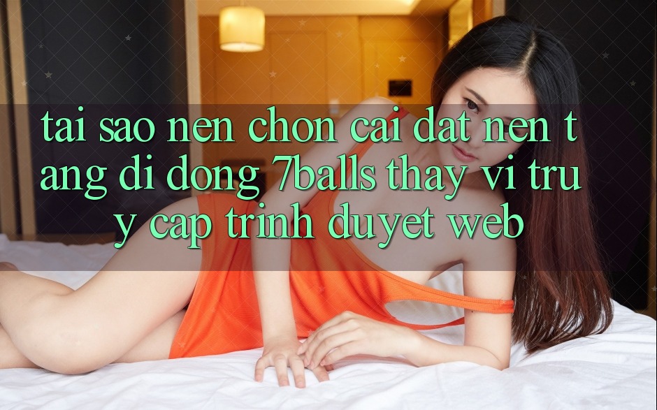 Tại Sao Nên Chọn Cài đặt Nền tảng di động 7balls Thay Vì Truy Cập Trình Duyệt Web?