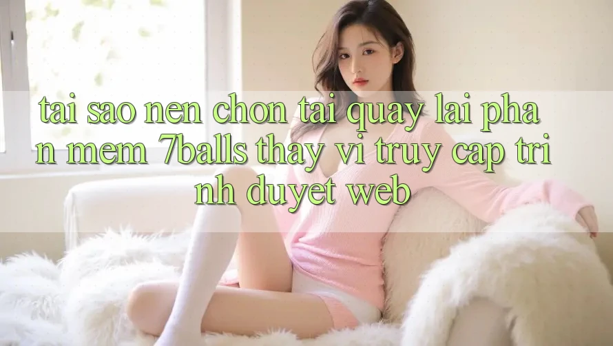 Tại Sao Nên Chọn Tải quay lại Phần mềm 7balls Thay Vì Truy Cập Trình Duyệt Web?